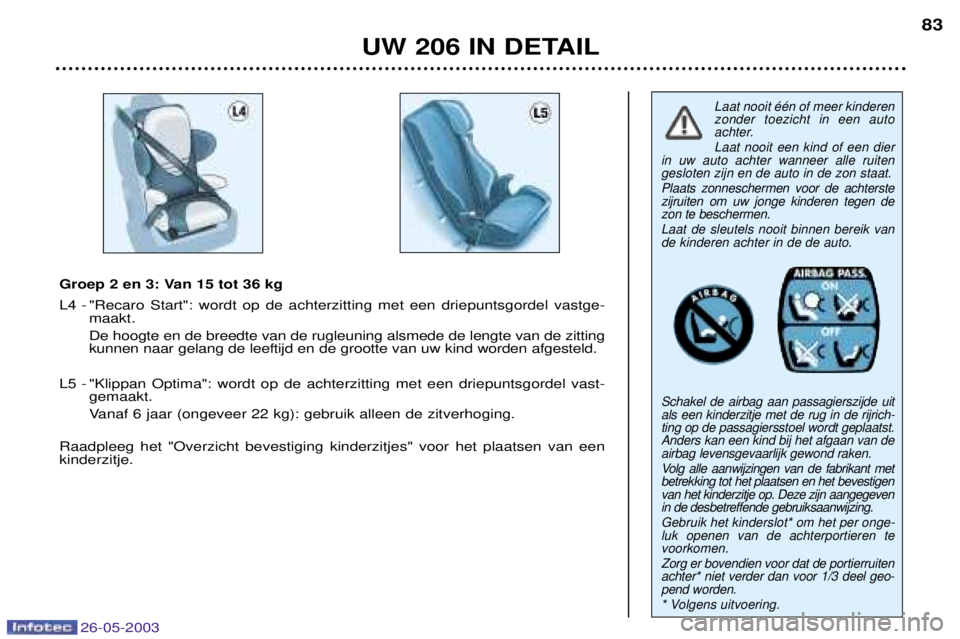 PEUGEOT 206 2003 Instructieboekje (in Dutch) 26-05-2003
UW 206 IN DETAIL83
Laat nooit ŽŽn of meer kinderen zonder toezicht in een auto
achter. Laat nooit een kind of een dier
in uw auto achter wanneer alle ruiten gesloten zijn en de auto in de PEUGEOT 206 2003 Instructieboekje (in Dutch) 26-05-2003
UW 206 IN DETAIL83
Laat nooit ŽŽn of meer kinderen zonder toezicht in een auto
achter. Laat nooit een kind of een dier
in uw auto achter wanneer alle ruiten gesloten zijn en de auto in de