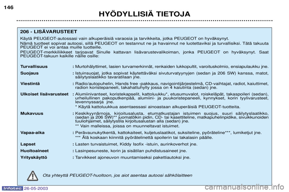 PEUGEOT 206 2003 Omistajan Käsikirja (in Finnish) 26-05-2003
HY…DYLLISI€ TIETOJA
146
206 - LIS€VARUSTEET
KŠytŠ PEUGEOT-autossasi vain alkuperŠisiŠ varaosia ja tarvikkeita, jotka PEUGEOT on hyvŠksynyt.
NŠmŠ tuotteet sopivat autoosi, sil PEUGEOT 206 2003 Omistajan Käsikirja (in Finnish) 26-05-2003
HY…DYLLISI€ TIETOJA
146
206 - LIS€VARUSTEET
KŠytŠ PEUGEOT-autossasi vain alkuperŠisiŠ varaosia ja tarvikkeita, jotka PEUGEOT on hyvŠksynyt.
NŠmŠ tuotteet sopivat autoosi, sil