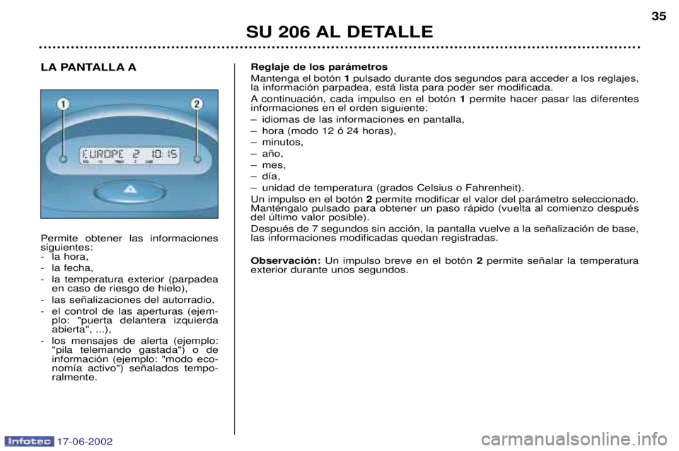 PEUGEOT 206 2002 Manual del propietario (in Spanish) 17-06-2002
SU 206 AL DETALLE35
LA PANTALLA A Permite obtener las informaciones siguientes:
- la hora,
- la fecha,
- la temperatura exterior (parpadea
en caso de riesgo de hielo),
- las se–alizacion PEUGEOT 206 2002 Manual del propietario (in Spanish) 17-06-2002
SU 206 AL DETALLE35
LA PANTALLA A Permite obtener las informaciones siguientes:
- la hora,
- la fecha,
- la temperatura exterior (parpadea
en caso de riesgo de hielo),
- las se–alizacion