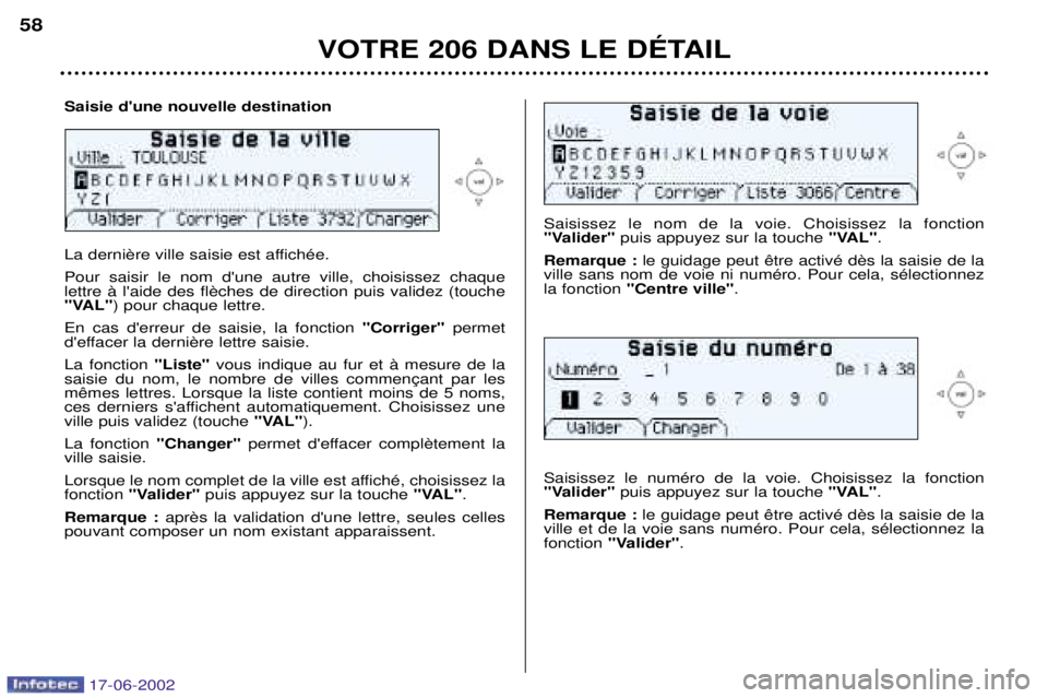 PEUGEOT 206 2002  Manuel du propriétaire (in French) VOTRE 206 DANS LE DƒTAIL
58
Saisissez le nom de la voie. Choisissez la fonction 
"Valider" 
puis appuyez sur la touche  "VAL".
Remarque : 
ville sans nom de voie ni numŽro. Pour cela, sŽlectionnezl