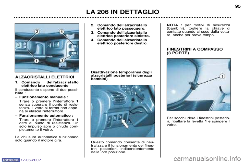 PEUGEOT 206 2002  Manuale duso (in Italian) 17-06-2002
LA 206 IN DETTAGLIO95
FINESTRINI A COMPASSO  (3 PORTE) Per socchiudere i finestrini posterio- ri, ribaltare la levetta 1e spingere il
vetro. 
ALZACRISTALLI ELETTRICI 
1. Comando dellalzacr