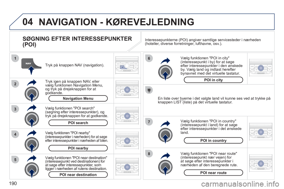 PEUGEOT 207 2011 Brugsanvisning (in Danish) 190
04
8
6
7
4
3
5
2
1
NAVIGATION - KØREVEJLEDNING
SØGNING EFTER INTERESSEPUNKTER
(POI)
Tryk på knappen NAV (navigation).
Tr
yk igen på knappen NAV, eller
vælg funktionen Navigati PEUGEOT 207 2011 Brugsanvisning (in Danish) 190
04
8
6
7
4
3
5
2
1
NAVIGATION - KØREVEJLEDNING
SØGNING EFTER INTERESSEPUNKTER
(POI)
Tryk på knappen NAV (navigation).
Tr
yk igen på knappen NAV, eller
vælg funktionen Navigati
