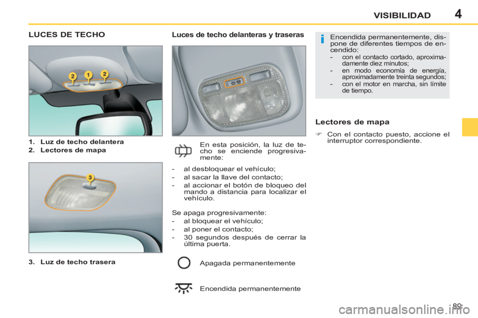 PEUGEOT 207 2011  Manual del propietario (in Spanish) 4
i
89
VISIBILIDAD
LUCES DE TECHO 
   
3. 
  Luz de techo trasera 
 
 
 
 
Luces de techo delanteras y traseras 
 
En esta posición, la luz de te-
cho se enciende progresiva-
mente: 
   
Lectores de 