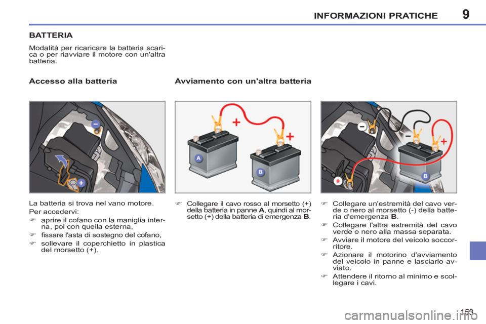 PEUGEOT 207 2011  Manuale duso (in Italian) 9INFORMAZIONI PRATICHE
153
BATTERIA
  Modalità per ricaricare la batteria scari-
ca o per riavviare il motore con unaltra 
batteria. 
   
Accesso alla batteria    
Avviamento con unaltra batteria 
