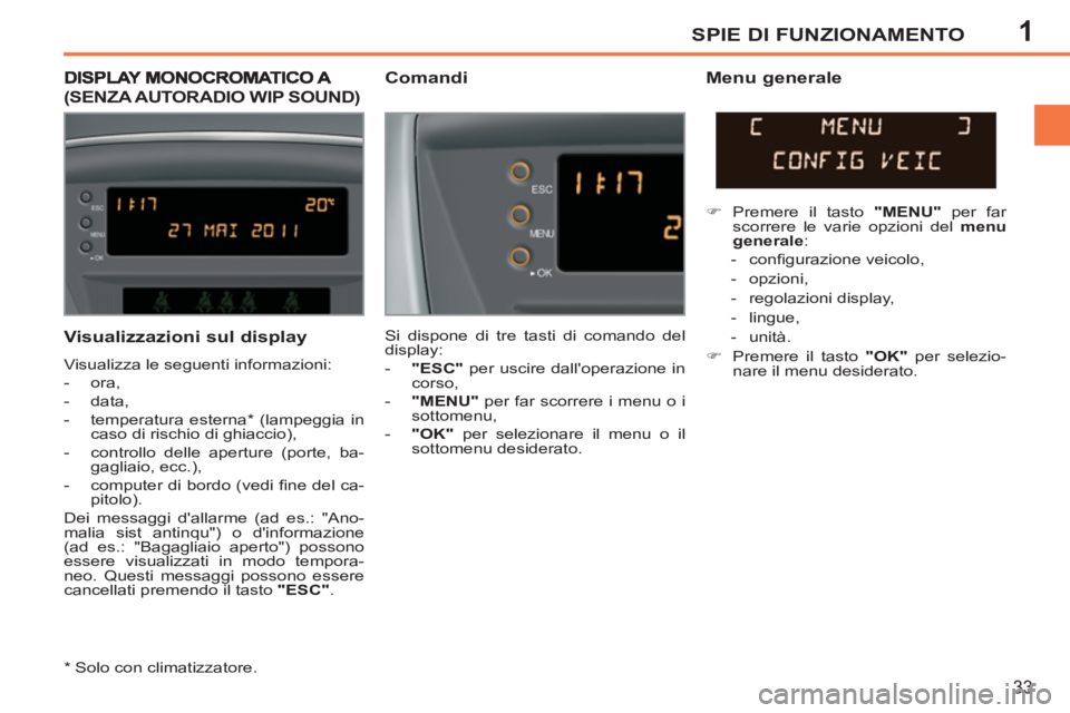 PEUGEOT 207 2011  Manuale duso (in Italian) 1SPIE DI FUNZIONAMENTO
33
   
Visualizzazioni sul display 
 
Visualizza le seguenti informazioni: 
   
 
-  ora, 
   
-  data, 
   
-  temperatura esterna *  (lampeggia in 
caso di rischio di ghiaccio