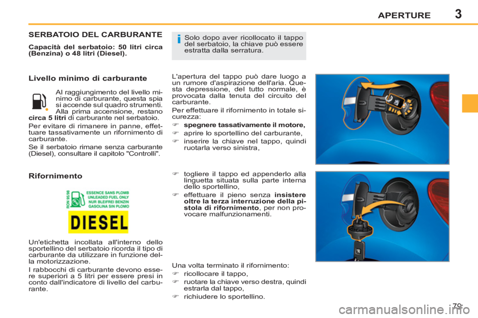 PEUGEOT 207 2011  Manuale duso (in Italian) 3
i
APERTURE
79
  Solo dopo aver ricollocato il tappo 
del serbatoio, la chiave può essere 
estratta dalla serratura. SERBATOIO DEL CARBURANTE
   
Capacità del serbatoio: 50 litri circa 
(Benzina) o