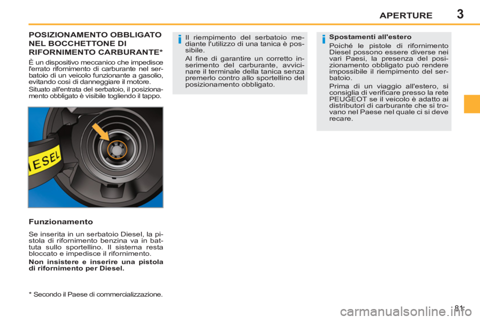 PEUGEOT 207 2011  Manuale duso (in Italian) 3
ii
APERTURE
81
POSIZIONAMENTO OBBLIGATO 
NEL BOCCHETTONE DI
RIFORNIMENTO CARBURANTE *  
 
È un dispositivo meccanico che impedisce 
lerrato rifornimento di carburante nel ser-
batoio di un veicolo