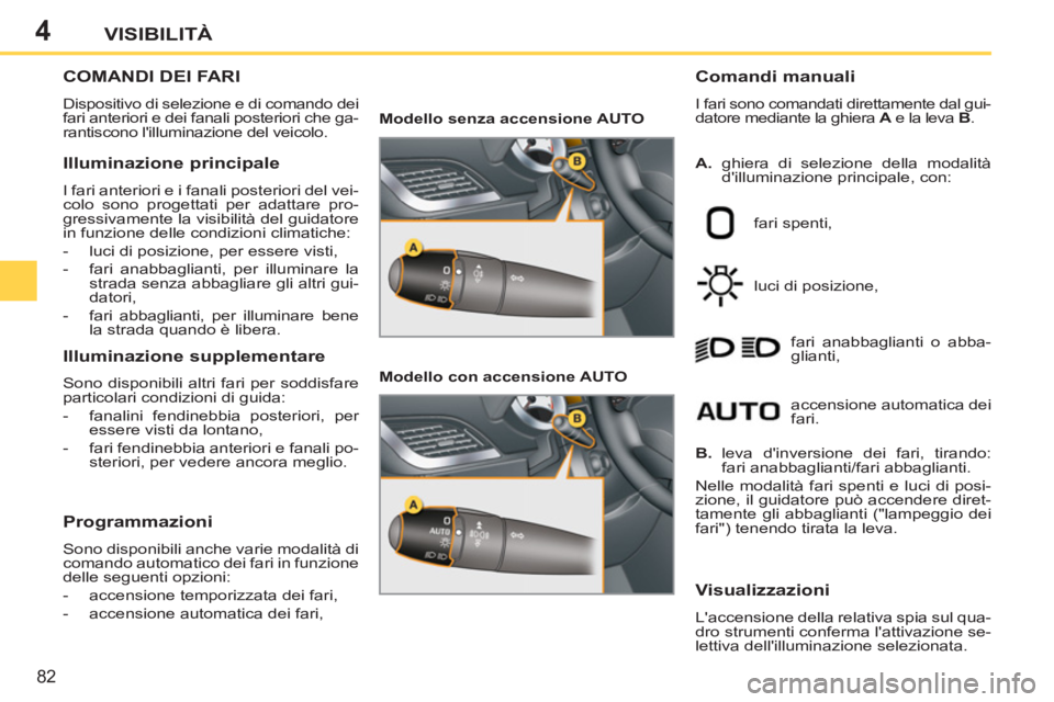 PEUGEOT 207 2011  Manuale duso (in Italian) 4
82
VISIBILITÀ
COMANDI DEI FARI
  Dispositivo di selezione e di comando dei 
fari anteriori e dei fanali posteriori che ga-
rantiscono lilluminazione del veicolo. 
   
Comandi manuali 
 
I fari son
