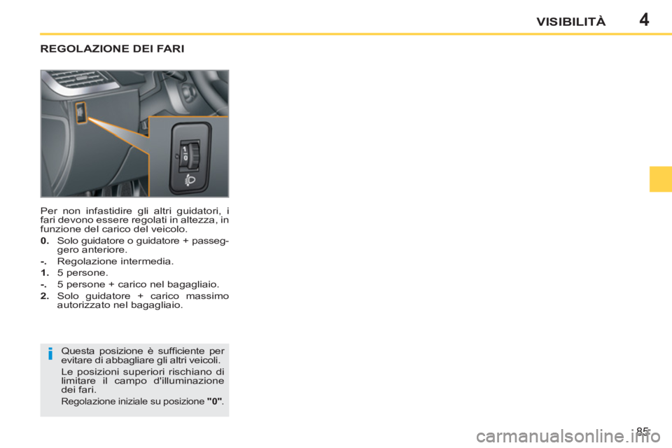 PEUGEOT 207 2011  Manuale duso (in Italian) 4
i
85
VISIBILITÀ
REGOLAZIONE DEI FARI 
Questa posizione è sufﬁ ciente  per 
evitare di abbagliare gli altri veicoli.  
Le posizioni superiori rischiano di 
limitare il campo dilluminazione 
dei 