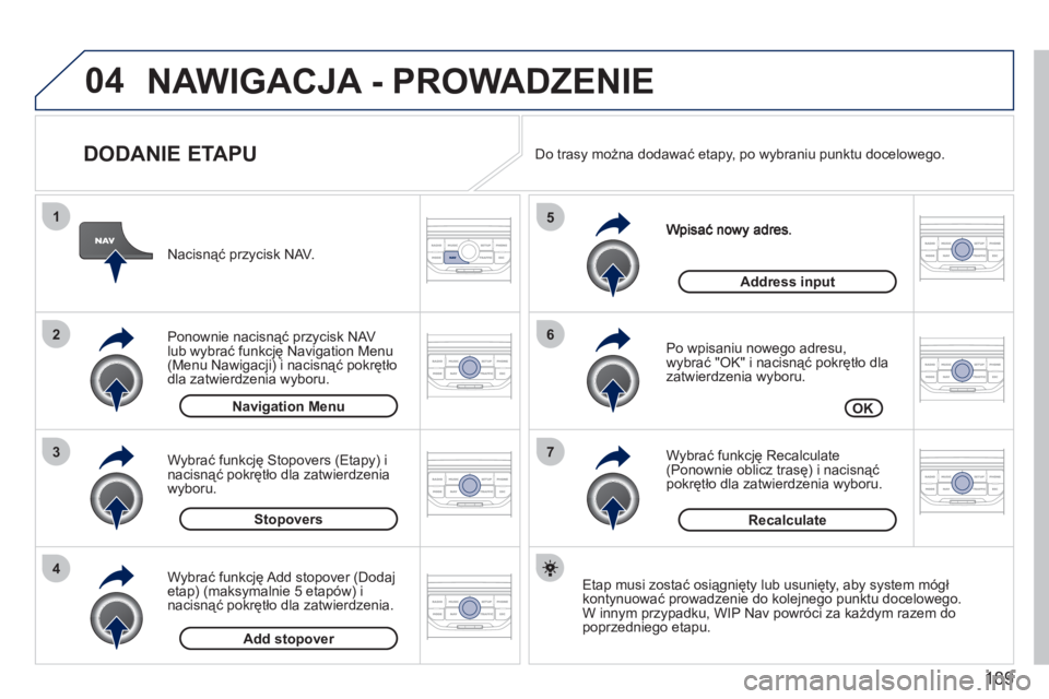 PEUGEOT 207 2011  Instrukcja obsługi (in Polish) 189
04
7
6
5
4
3
2
1
   
DODANIE ETAPU 
 
 Po wpisaniu nowego adresu,
wybrać "OK" i nacisnąć pokrętło dla 
zatwierdzenia wyboru.
   
Wybrać 
funkcję Recalculate (Ponownie oblicz trasę) i nacis