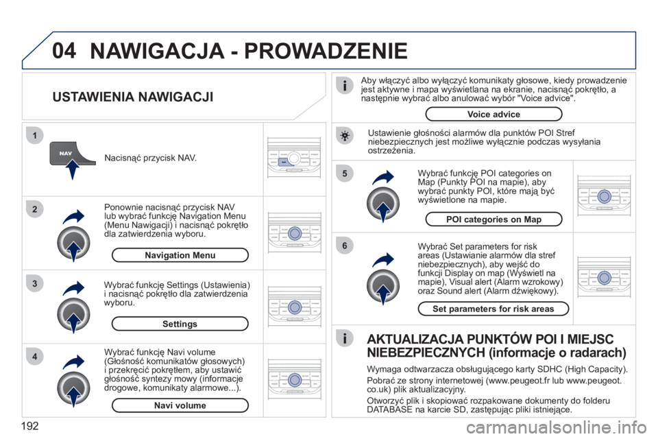 PEUGEOT 207 2011  Instrukcja obsługi (in Polish) 192
04
5
6
3 2 1
4
   
USTAWIENIA NAWIGACJI 
 
 
Wybrać Set parameters for risk
areas (Ustawianie alarmów dla stref niebezpiecznych), aby wejść do funkcji Display on map (Wyświetl namapie), Visua