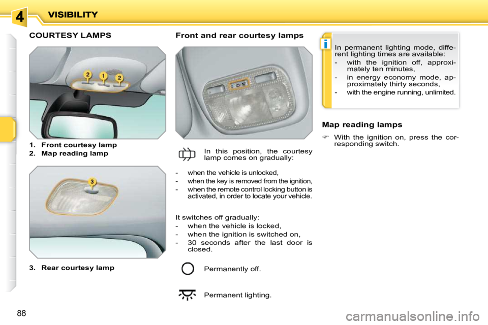 PEUGEOT 207 2010  Owners Manual i
88
COURTESY LAMPS 
  
3.     Rear courtesy lamp      Front and rear courtesy lamps 
 In  this  position,  the  courtesy  
lamp comes on gradually:    Map reading lamps  
   
�    With  the  ignit