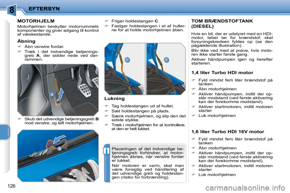 PEUGEOT 207 2010  Brugsanvisning (in Danish) i
126
MOTORHJELM 
 Motorhjelmen  beskytter  motorrummets  
komponenter og giver adgang til kontrol 
af væskestande.  
  
�    Skub det udvendige betjeningsgreb   B  
mod venstre, og løft motorhje