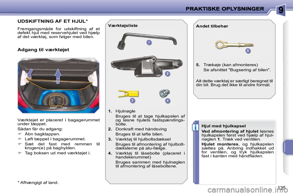 PEUGEOT 207 2010  Brugsanvisning (in Danish) i
135
UDSKIFTNING AF ET HJUL *  
 Fremgangsmåde  for  udskiftning  af  et  
defekt hjul med reservehjulet ved hjælp 
af det værktøj, som følger med bilen.  
 Værktøjet  er  placeret  i  bagager