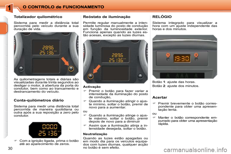 PEUGEOT 207 2010  Manual de utilização (in Portuguese) 30
             Totalizador quilométrico  
 Sistema  para  medir  a  distância  total  
percorrida  pelo  veículo  durante  a  sua 
duração de vida.           Reóstato de iluminação  
 Permite