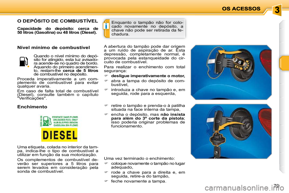 PEUGEOT 207 2010  Manual de utilização (in Portuguese) i
79
 Enquanto  o  tampão  não  for  colo- 
cado  novamente  no  depósito,  a 
chave não pode ser retirada da fe-
chadura. O DEPÓSITO DE COMBUSTÍVEL 
  
Capacidade  do  depósito:  cerca  de  
5