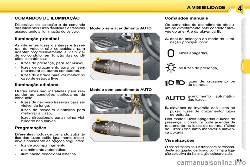 PEUGEOT 207 2010 Manual de utilização (in Portuguese) 81
COMANDOS DE ILUMINAÇÃO
Dispositivo de selecção e de comando
das diferentes luzes dianteiras e traseiras
assegurando a iluminação do veículo. Comandos manuais
Os comandos de PEUGEOT 207 2010 Manual de utilização (in Portuguese) 81
COMANDOS DE ILUMINAÇÃO
Dispositivo de selecção e de comando
das diferentes luzes dianteiras e traseiras
assegurando a iluminação do veículo. Comandos manuais
Os comandos de