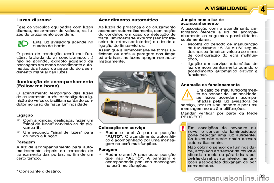 PEUGEOT 207 2010  Manual de utilização (in Portuguese) !
83
 Em  condições  de  nevoeiro  ou  
neve,  o  sensor  de  luminosidade 
�p�o�d�e�  �d�e�t�e�c�t�a�r�  �u�m�a�  �l�u�z�  �s�u�ﬁ� �c�i�e�n�t�e�.� 
As  luzes  não  serão  então  acesas 
automa