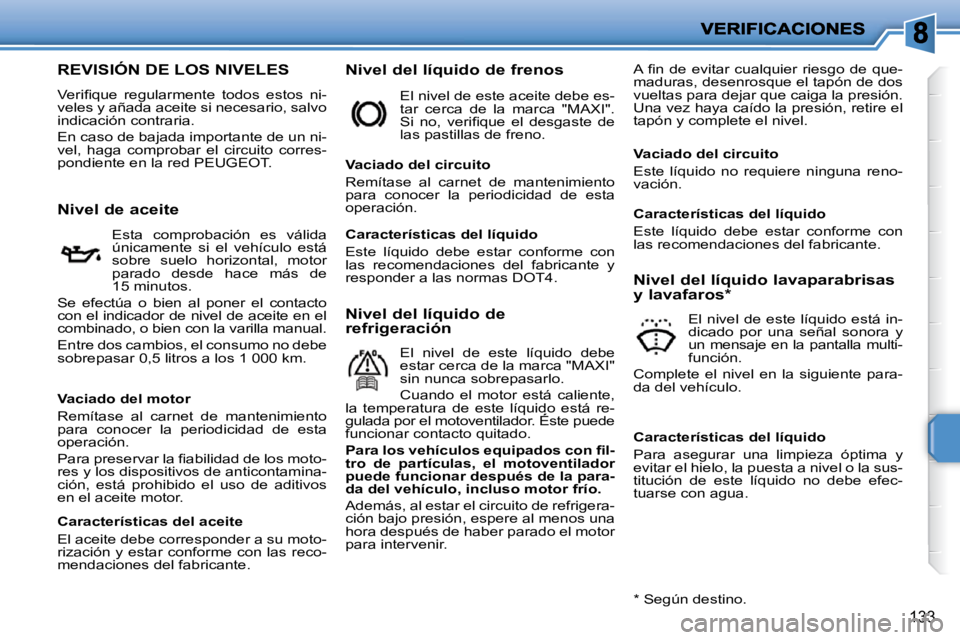 PEUGEOT 207 2009  Manual del propietario (in Spanish) 133
                   REVISIÓN DE LOS NIVELES 
� �V�e�r�i�ﬁ� �q�u�e�  �r�e�g�u�l�a�r�m�e�n�t�e�  �t�o�d�o�s�  �e�s�t�o�s�  �n�i�-veles y añada aceite si necesario, salvo indicación contraria. 
 
