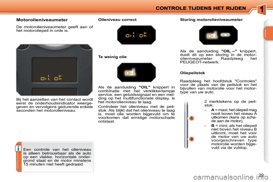 PEUGEOT 207 2009  Instructieboekje (in Dutch) i
29
 Een  controle  van  het  olieniveau  
is  alleen  betrouwbaar  als  de  auto 
op  een  vlakke,  horizontale  onder-
grond  staat  en  de  motor  minstens 
15 minuten niet heeft gedraaid. 
      