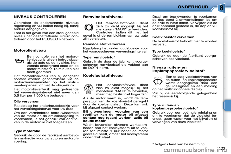 PEUGEOT 207 2009  Instructieboekje (in Dutch) 133
                   NIVEAUS CONTROLEREN 
 Controleer  de  onderstaande  niveaus  
regelmatig en vul indien nodig bij, tenzij 
anders aangegeven.  
   Laat in het geval van een sterk gedaald  
nivea