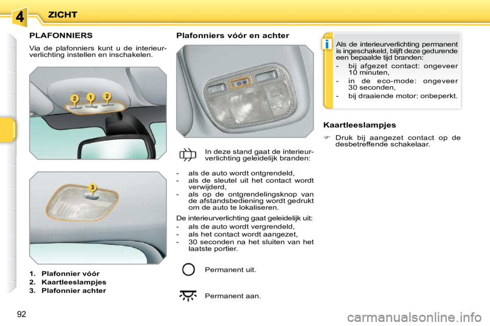 PEUGEOT 207 2009  Instructieboekje (in Dutch) i
92
         PLAFONNIERS 
 Via  de  plafonniers  kunt  u  de  interieur- 
verlichting instellen en inschakelen.  
   
1.     Plafonnier vóór   
  
2.     Kaartleeslampjes   
  
3.     Plafonnier ac