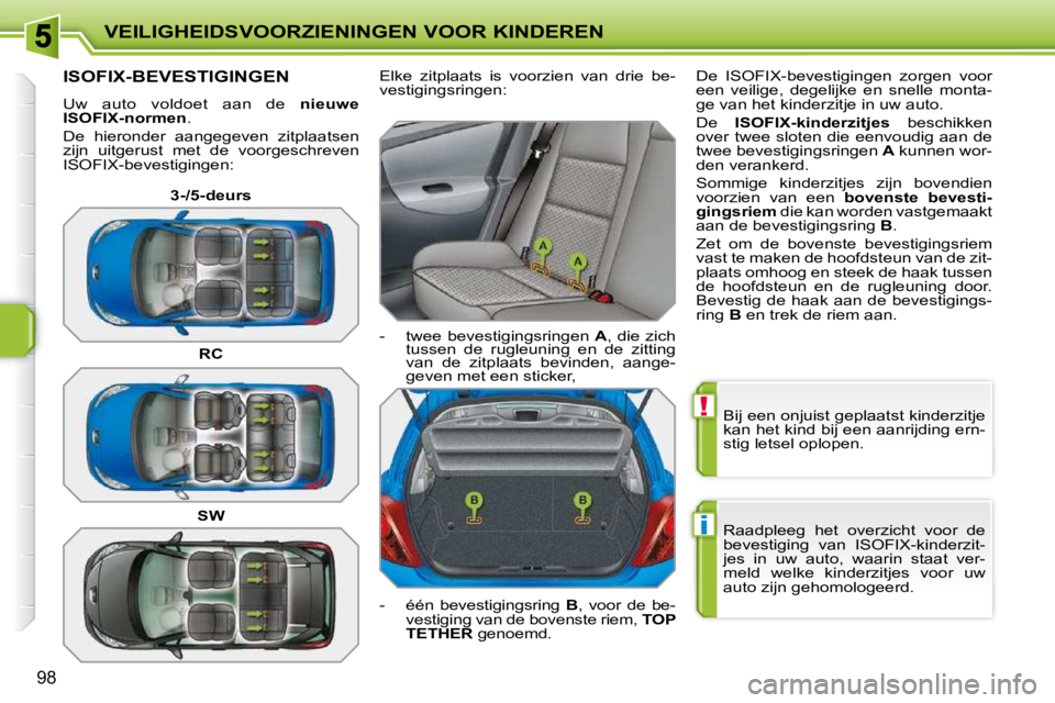 PEUGEOT 207 2009  Instructieboekje (in Dutch) !
i
VEILIGHEIDSVOORZIENINGEN VOOR KINDEREN
98
 Bij een onjuist geplaatst kinderzitje  
kan het kind bij een aanrijding ern-
stig letsel oplopen.  
 Raadpleeg  het  overzicht  voor  de  
bevestiging  v