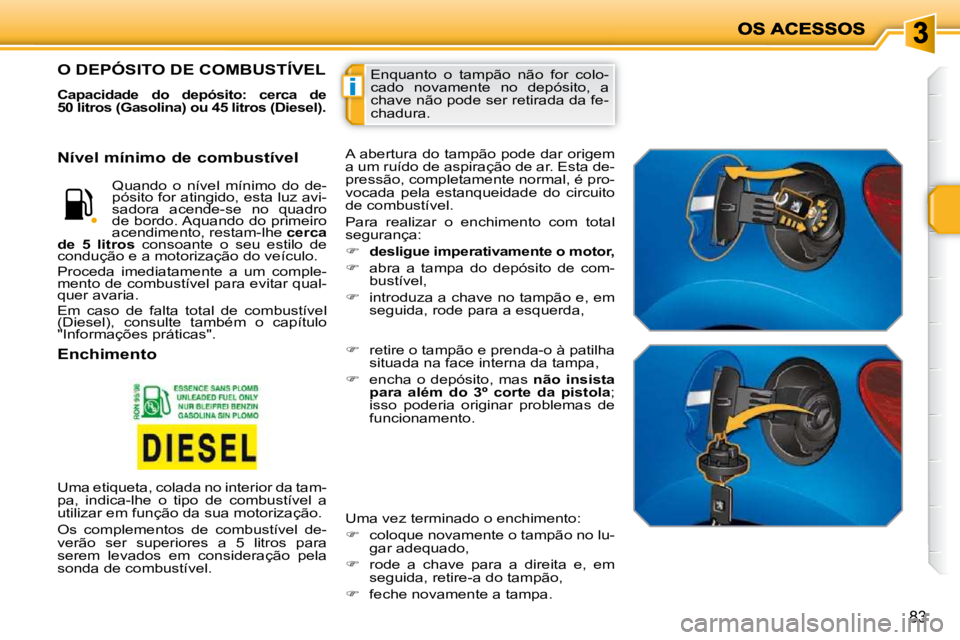 PEUGEOT 207 2009  Manual de utilização (in Portuguese) i
83
 Enquanto  o  tampão  não  for  colo- 
cado  novamente  no  depósito,  a 
chave não pode ser retirada da fe-
chadura. O DEPÓSITO DE COMBUSTÍVEL 
  
Capacidade  do  depósito:  cerca  de  
5