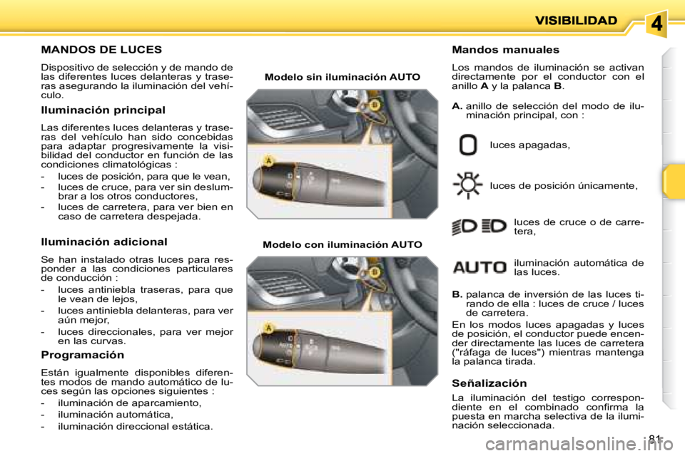 PEUGEOT 207 2008  Manual del propietario (in Spanish) 81
                       MANDOS DE LUCES 
 Dispositivo de selección y de mando de  
las  diferentes  luces  delanteras  y  trase-
ras asegurando la iluminación del vehí-
culo.   Mandos manuales  
