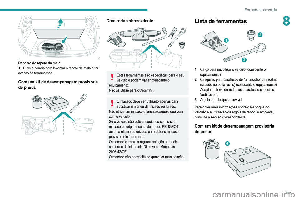 PEUGEOT 208 2021  Manual de utilização (in Portuguese) 167
Em caso de anomalia
8
 
Debaixo do tapete da mala
► Puxe a correia para levantar o tapete da mala e ter  
acesso às ferramentas. 
Com um kit de desempanagem provisória 
de pneus
 
 
Com roda s