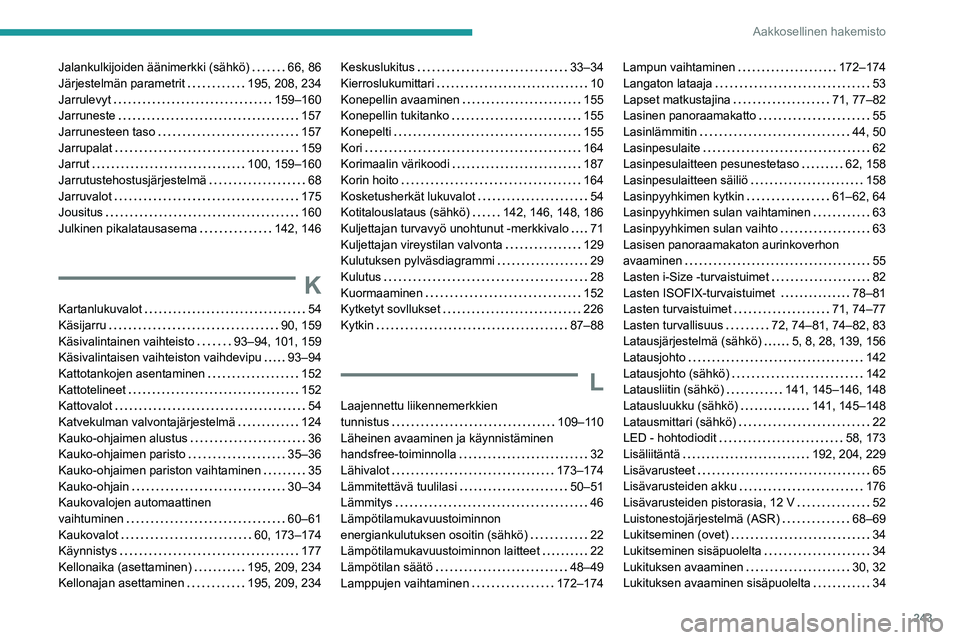 PEUGEOT 208 2021 Omistajan Käsikirja (in Finnish) 243
Aakkosellinen hakemisto
Jalankulkijoiden äänimerkki (sähkö) 66, 86
Järjestelmän parametrit
195, 208, 234
Jarrulevyt
159–160
Jarruneste
157
Jarrunesteen taso
157
Jar PEUGEOT 208 2021 Omistajan Käsikirja (in Finnish) 243
Aakkosellinen hakemisto
Jalankulkijoiden äänimerkki (sähkö) 66, 86
Järjestelmän parametrit
195, 208, 234
Jarrulevyt
159–160
Jarruneste
157
Jarrunesteen taso
157
Jar