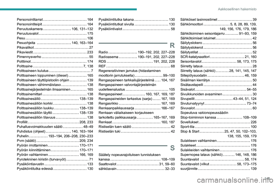 PEUGEOT 208 2021 Omistajan Käsikirja (in Finnish) 245
Aakkosellinen hakemisto
Personointitarrat 164
Personointiteipit
164
Peruutuskamera
106, 131–132
Peruutusvalot
175
Pesu
106
Pesuohjeita
140, 163–164
Pikavalikot
PEUGEOT 208 2021 Omistajan Käsikirja (in Finnish) 245
Aakkosellinen hakemisto
Personointitarrat 164
Personointiteipit
164
Peruutuskamera
106, 131–132
Peruutusvalot
175
Pesu
106
Pesuohjeita
140, 163–164
Pikavalikot