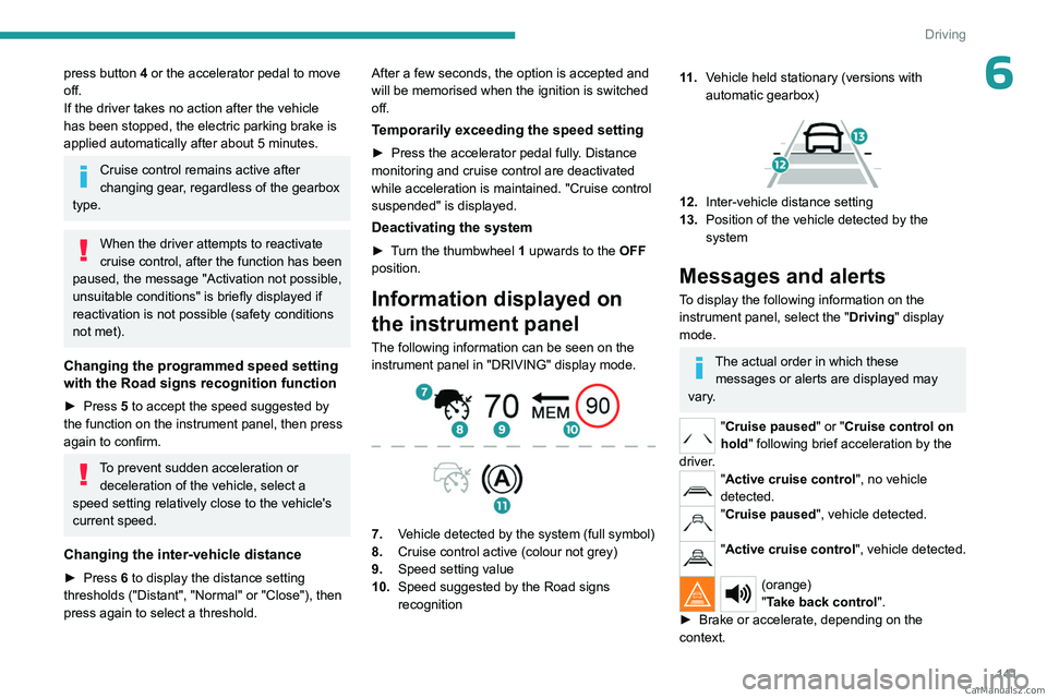 PEUGEOT 3008 2023  Owners Manual 141
Driving
6press button 4 or the accelerator pedal to move 
off.
If the driver takes no action after the vehicle 
has been stopped, the electric parking brake is 
applied automatically after about 5