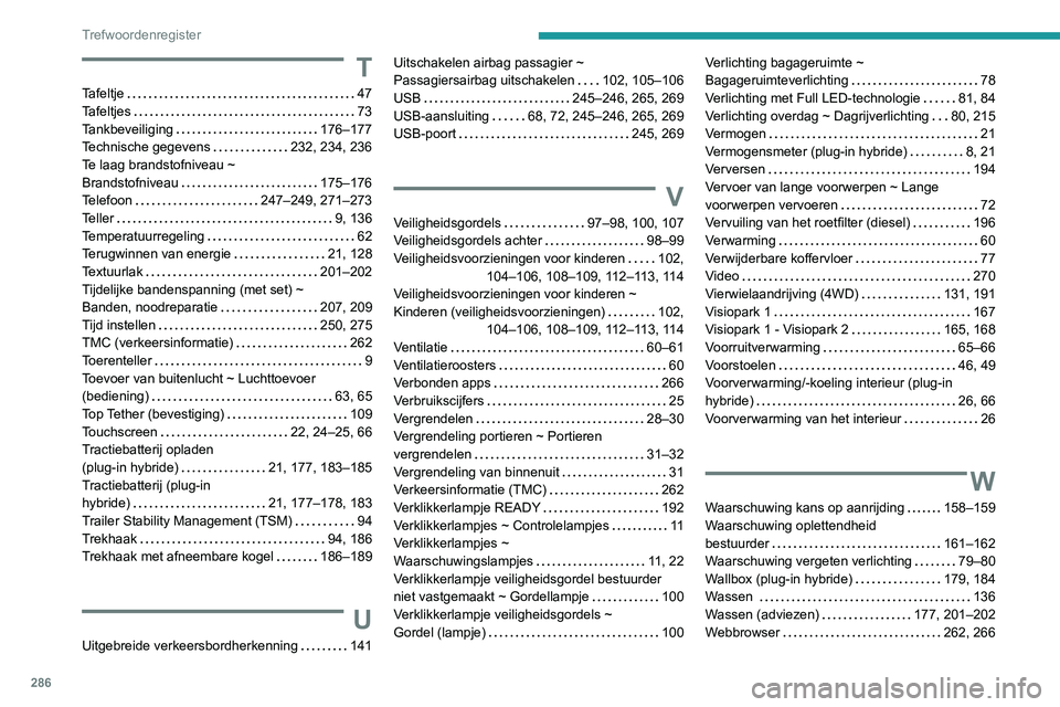 PEUGEOT 3008 2022 Instructieboekje (in Dutch) 286
Trefwoordenregister
T
Tafeltje 47
Tafeltjes
73
Tankbeveiliging
176–177
Technische gegevens
232, 234, 236
Te laag brandstofniveau ~
Brandstofniveau
175–176
Telefoon
PEUGEOT 3008 2022 Instructieboekje (in Dutch) 286
Trefwoordenregister
T
Tafeltje 47
Tafeltjes
73
Tankbeveiliging
176–177
Technische gegevens
232, 234, 236
Te laag brandstofniveau ~
Brandstofniveau
175–176
Telefoon