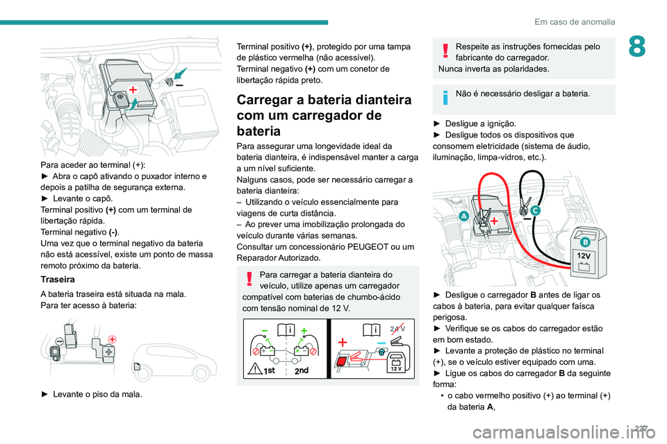 PEUGEOT 3008 2022  Manual de utilização (in Portuguese) 227
Em caso de anomalia
8
 
Para aceder ao terminal (+):
► Abra o capô ativando o puxador interno e 
depois a patilha de segurança externa.
►
 
Levante o capô.
T

erminal positivo  (+) com um t