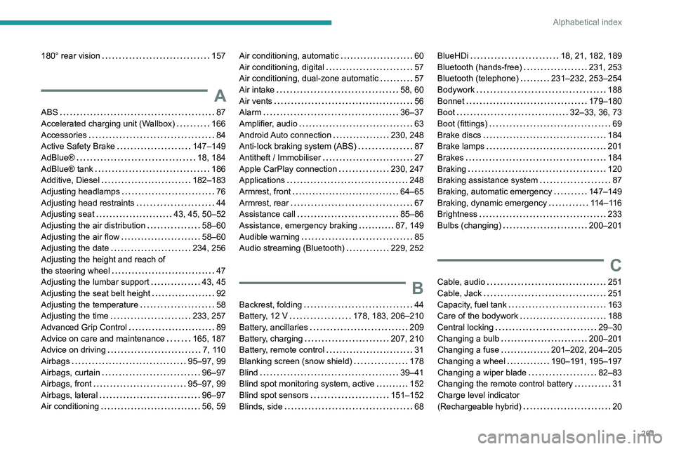 PEUGEOT 3008 2021 Owners Manual 261
Alphabetical index
180° rear vision 157
A
ABS 87
Accelerated charging unit (Wallbox)
166
Accessories
84
Active Safety Brake
147–149
AdBlue®
18, 184
AdBlue® tank
PEUGEOT 3008 2021 Owners Manual 261
Alphabetical index
180° rear vision 157
A
ABS 87
Accelerated charging unit (Wallbox)
166
Accessories
84
Active Safety Brake
147–149
AdBlue®
18, 184
AdBlue® tank