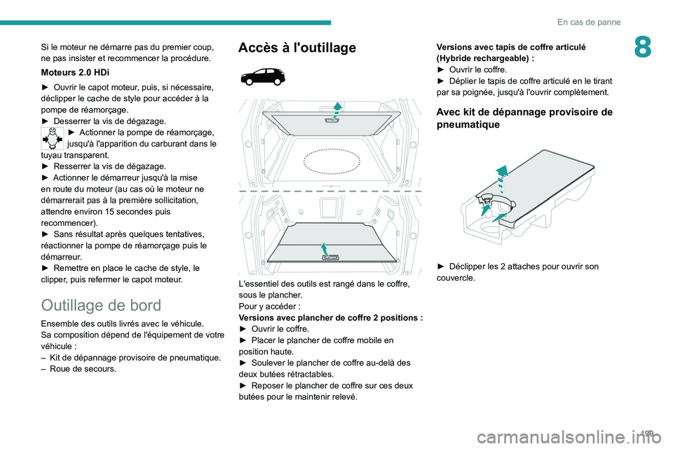 PEUGEOT 3008 2021 Manuel du propriétaire (in French) 199
En cas de panne
8Si le moteur ne démarre pas du premier coup,
ne pas insister et recommencer la procédure.
Moteurs 2.0 HDi
► Ouvrir le capot moteur, puis, si nécessaire,
déclipper le cache PEUGEOT 3008 2021 Manuel du propriétaire (in French) 199
En cas de panne
8Si le moteur ne démarre pas du premier coup,
ne pas insister et recommencer la procédure.
Moteurs 2.0 HDi
► Ouvrir le capot moteur, puis, si nécessaire,
déclipper le cache