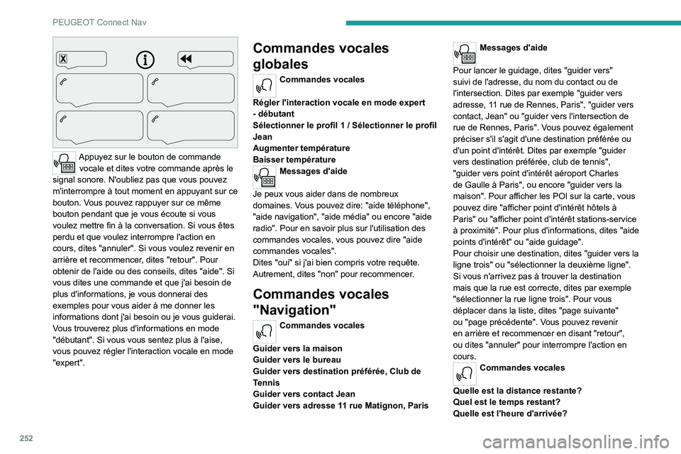PEUGEOT 3008 2021 Manuel du propriétaire (in French) 252
PEUGEOT Connect Nav
Appuyez sur le bouton de commande vocale et dites votre commande après le
signal sonore. N'oubliez pas que vous pouvez
m'interrompre à tout moment en appuyant sur PEUGEOT 3008 2021 Manuel du propriétaire (in French) 252
PEUGEOT Connect Nav
Appuyez sur le bouton de commande vocale et dites votre commande après le
signal sonore. N'oubliez pas que vous pouvez
m'interrompre à tout moment en appuyant sur