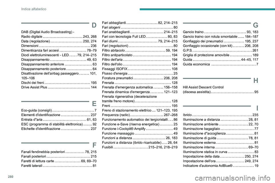 PEUGEOT 3008 2021  Manuale duso (in Italian) 280
Indice alfabetico
D
DAB (Digital Audio Broadcasting) -  
Radio digitale    
243, 268
Data (regolazione)
    
250, 274
Dimensioni
    
236
Dimenticanza fari accesi
    
78–79
Diodi elettrolumines