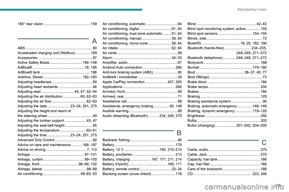PEUGEOT 3008 2020 Owners Manual 279
Alphabetical index
180° rear vision 159
A
ABS 90
Accelerated charging unit (Wallbox)
169
Accessories
87
Active Safety Brake
146–148
AdBlue®
18, 185
AdBlue® tank
PEUGEOT 3008 2020 Owners Manual 279
Alphabetical index
180° rear vision 159
A
ABS 90
Accelerated charging unit (Wallbox)
169
Accessories
87
Active Safety Brake
146–148
AdBlue®
18, 185
AdBlue® tank