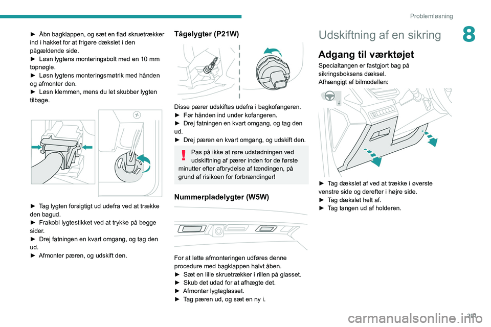 PEUGEOT 3008 2020  Brugsanvisning (in Danish) 201
Problemløsning
8► Åbn bagklappen, og sæt en flad skruetrækker 
ind i hakket for at frigøre dækslet i den 
pågældende side.
►
 
Løsn lygtens monteringsbolt med en 10
   mm 
topnøgle.
