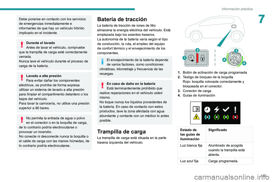 PEUGEOT 3008 2020  Manual del propietario (in Spanish) 183
Información práctica
7Debe ponerse en contacto con los servicios 
de emergencias inmediatamente e 
informarles de que hay un vehículo híbrido 
implicado en el incidente.
Durante el lavado
Ante