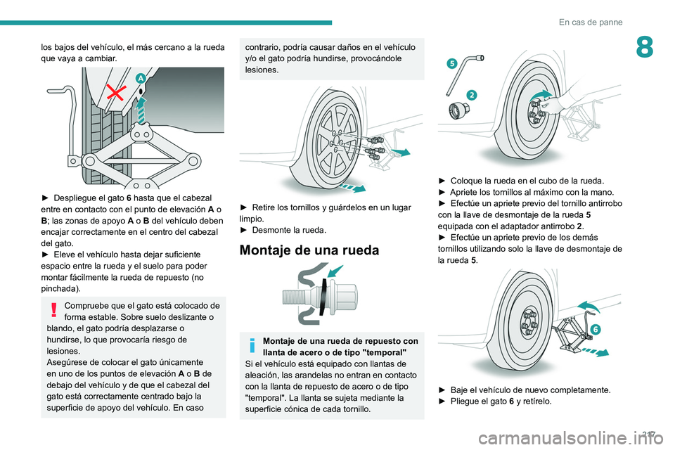PEUGEOT 3008 2020  Manual del propietario (in Spanish) 217
En cas de panne
8los bajos del vehículo, el más cercano a la rueda 
que vaya a cambiar.
 
 
► Despliegue el gato 6  hasta que el cabezal 
entre en contacto con el punto de elevación  A o 
B; 