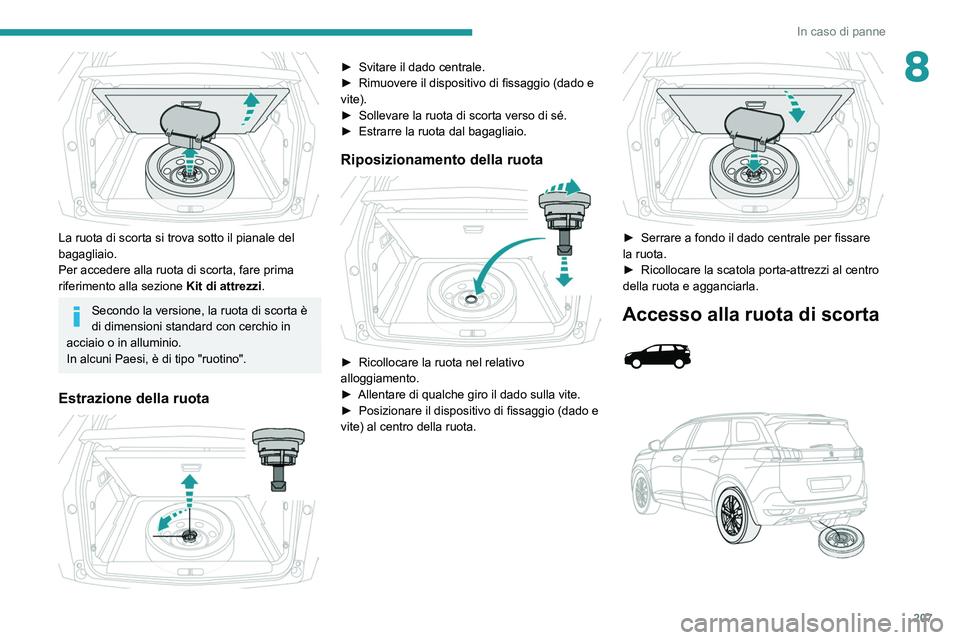PEUGEOT 3008 2020  Manuale duso (in Italian) 207
In caso di panne
8
 
La ruota di scorta si trova sotto il pianale del 
bagagliaio.
Per accedere alla ruota di scorta, fare prima 
riferimento alla sezione Kit di attrezzi.
Secondo la versione, la 