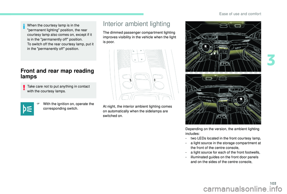 PEUGEOT 3008 2018  Owners Manual 103
Front and rear map reading 
lamps
Take care not to put anything in contact 
with the courtesy lamps.F
 
W
 ith the ignition on, operate the 
corresponding switch.
When the courtesy lamp is in the 