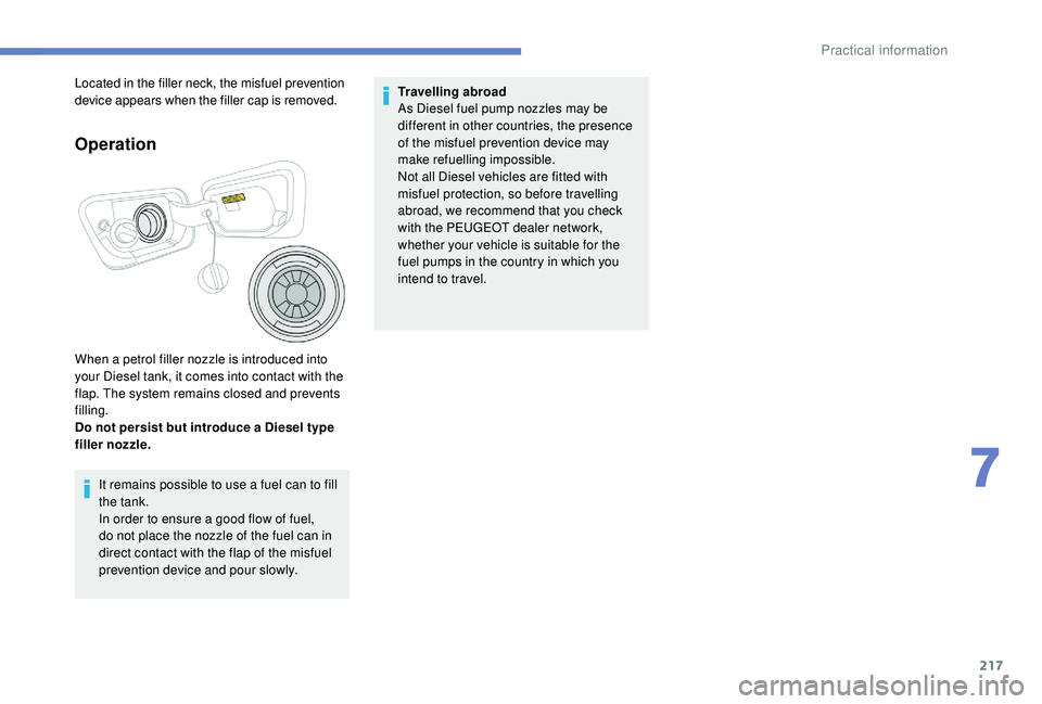 PEUGEOT 3008 2018  Owners Manual 217
Operation
When a petrol filler nozzle is introduced into 
your Diesel tank, it comes into contact with the 
flap. The system remains closed and prevents 
filling.
Do not persist but introduce a Di