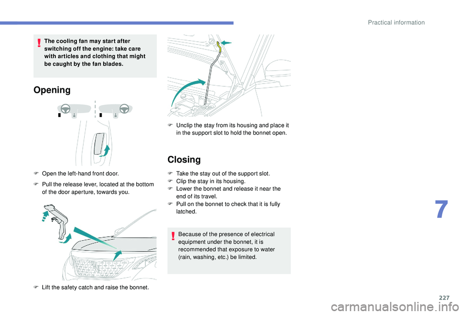 PEUGEOT 3008 2018  Owners Manual 227
The cooling fan may star t after 
switching off the engine: take care 
with articles and clothing that might 
be caught by the fan blades.
Opening
F Open the left-hand front door.
F  
P
 ull the r