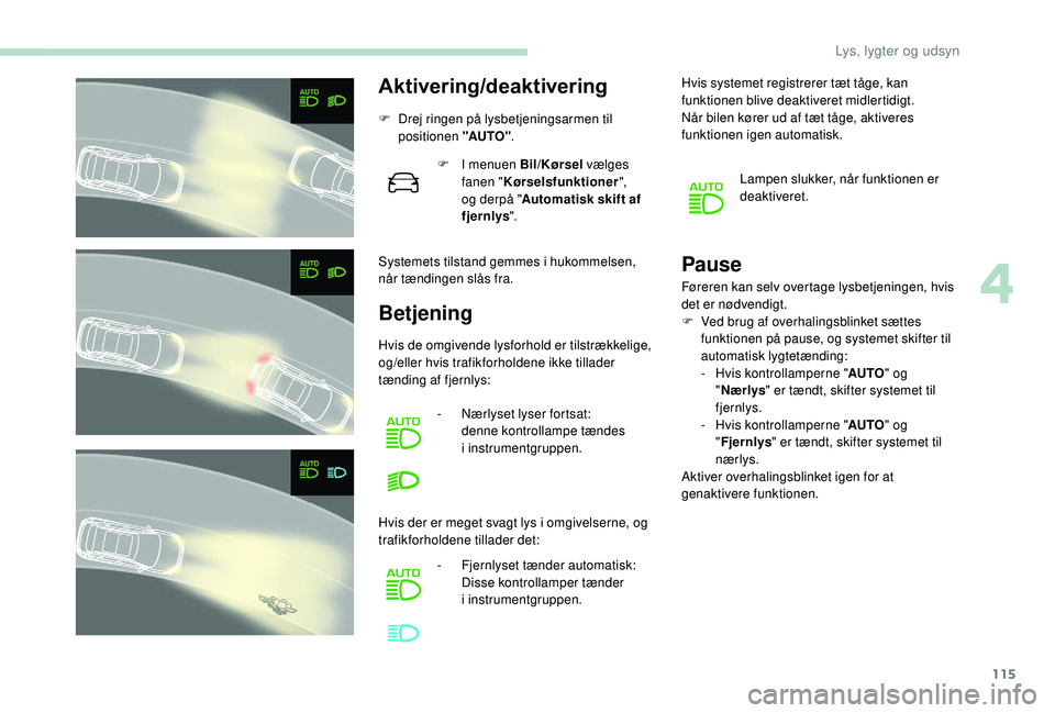 PEUGEOT 3008 2018  Brugsanvisning (in Danish) 115
Aktivering/deaktivering
F Drej ringen på lysbetjeningsarmen til positionen "AUTO" .
Systemets tilstand gemmes i
  hukommelsen, 
når tændingen slås fra. F
 
I m
 enuen Bil/Kørsel vælg