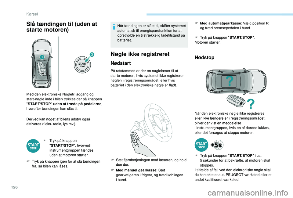 PEUGEOT 3008 2018  Brugsanvisning (in Danish) 156
Slå tændingen til (uden at 
starte motoren)
Der ved kan noget af bilens udstyr også 
aktiveres (f.eks. radio, lys mv.).F
 
T
 ryk på knappen 
" START/STOP ", hvor ved 
instrumentgruppe