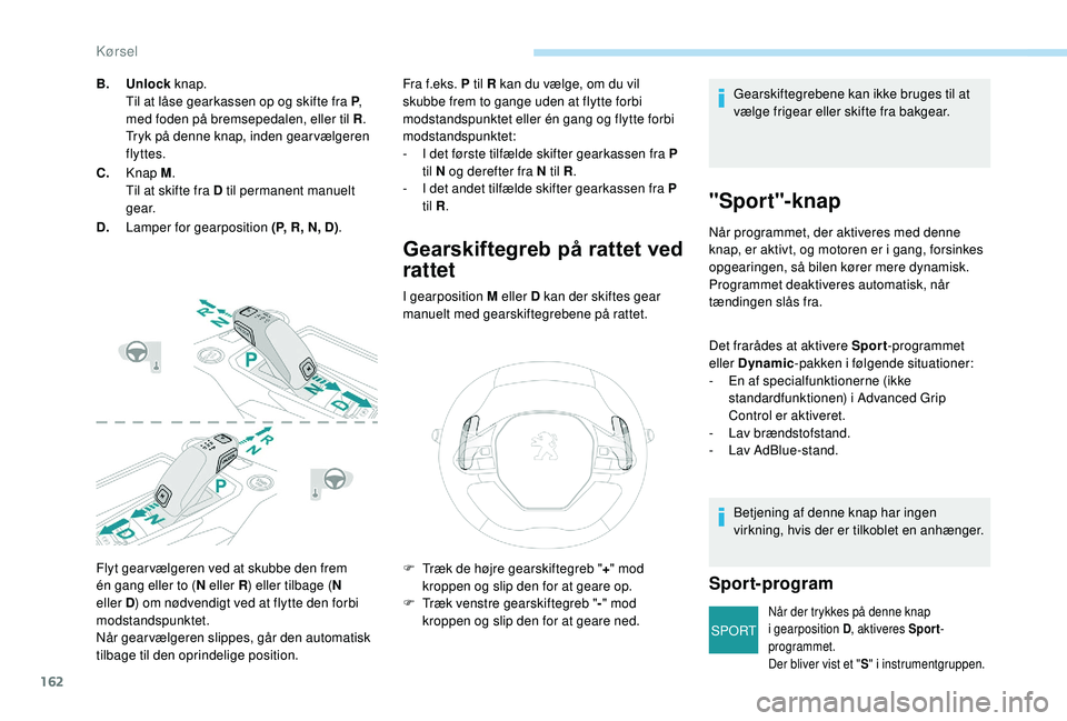 PEUGEOT 3008 2018  Brugsanvisning (in Danish) 162
SPORT
Flyt gear vælgeren ved at skubbe den frem 
én gang eller to (N eller R) eller tilbage ( N 
eller D ) om nødvendigt ved at flytte den forbi 
modstandspunktet.
Når gearvælgeren slippes, g